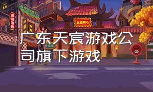 广东天宸游戏公司旗下游戏