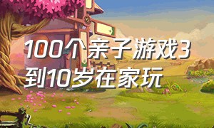 100个亲子游戏3到10岁在家玩