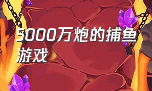 5000万炮的捕鱼游戏