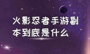 火影忍者手游副本到底是什么（火影忍者手游副本到底是什么）