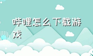 哔哩怎么下载游戏（怎么下载哔哩哔哩客户端游戏）