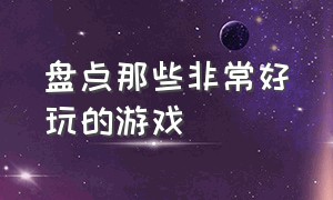 盘点那些非常好玩的游戏（十大比较好玩的游戏排行榜）