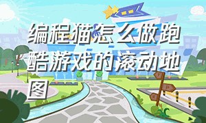 编程猫怎么做跑酷游戏的滚动地图（编程猫做简单跑酷游戏3d）