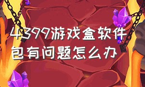 4399游戏盒软件包有问题怎么办（4399游戏盒安装包已损坏怎么处理）