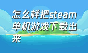 怎么样把steam单机游戏下载出来（电脑怎么下steam下载大多数游戏）