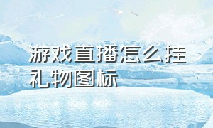 游戏直播怎么挂礼物图标（游戏直播间怎么挂礼物图标和文字）