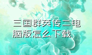 三国群英传二电脑版怎么下载