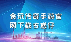 贪玩传奇手游官网下载古惑仔（贪玩传奇手游官网下载）