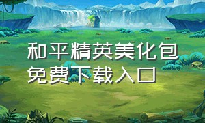 和平精英美化包免费下载入口（和平精英免费美化包下载并使用）