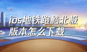 ios地铁跑酷北极版本怎么下载（地铁跑酷困难版本2.0ios怎么下载）