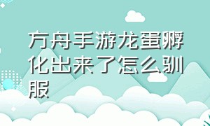 方舟手游龙蛋孵化出来了怎么驯服