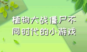 植物大战僵尸不同时代的小游戏