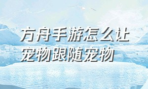 方舟手游怎么让宠物跟随宠物