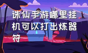 诛仙手游哪里挂机可以打出炼器符