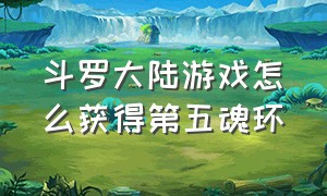 斗罗大陆游戏怎么获得第五魂环（斗罗大陆游戏第五魂环如何突破）