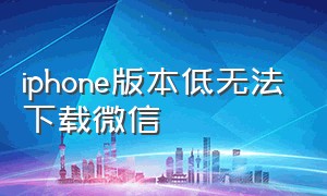 iphone版本低无法下载微信