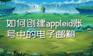 如何创建appleid账号中的电子邮箱（邮箱注册的apple id怎么更改邮箱）