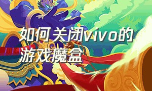 如何关闭vivo的游戏魔盒（vivo游戏魔盒怎么关闭）