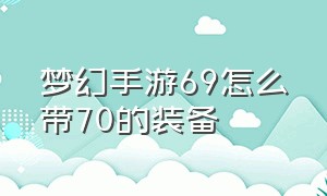 梦幻手游69怎么带70的装备