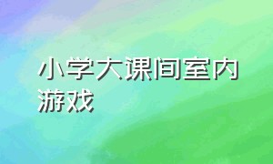 小学大课间室内游戏（小学大课间室内游戏教案）