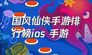 国风仙侠手游排行榜ios 手游