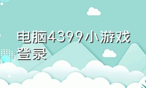 电脑4399小游戏登录（4399小游戏电脑版登录账号大全）