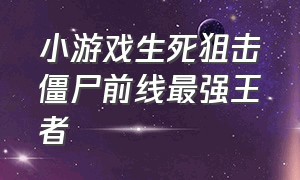 小游戏生死狙击僵尸前线最强王者（生死狙击僵尸前线小游戏免费玩）