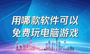 用哪款软件可以免费玩电脑游戏