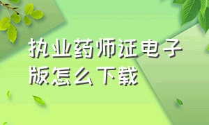 执业药师证电子版怎么下载