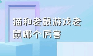 猫和老鼠游戏老鼠哪个厉害（猫和老鼠游戏老鼠哪个厉害点）