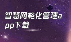 智慧网格化管理app下载（网格管理app下载安卓）