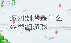 派对制造是什么类型的游戏（派对游戏是什么类型的游戏）