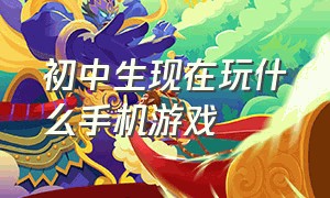 初中生现在玩什么手机游戏（现在初中生一般玩什么手机游戏）