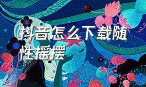 抖音怎么下载随性摇摆