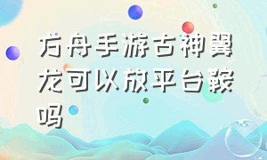 方舟手游古神翼龙可以放平台鞍吗