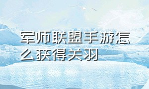 军师联盟手游怎么获得关羽