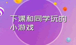 下课和同学玩的小游戏（下课和老师一起玩的小游戏）