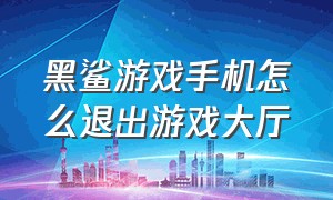 黑鲨游戏手机怎么退出游戏大厅