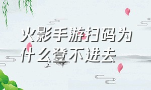 火影手游扫码为什么登不进去