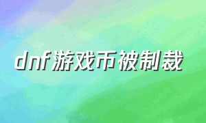 dnf游戏币被制裁（dnf官方卖游戏币导致信任危机）