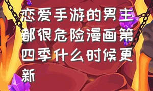 恋爱手游的男主都很危险漫画第四季什么时候更新