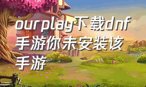 ourplay下载dnf手游你未安装该手游（ourplay显示未安装）