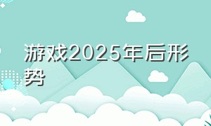 游戏2025年后形势