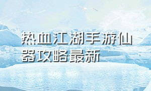 热血江湖手游仙器攻略最新（热血江湖剑客最强攻略）