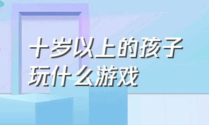 十岁以上的孩子玩什么游戏