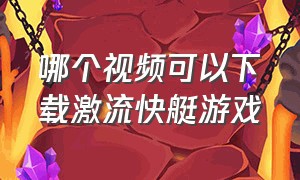 哪个视频可以下载激流快艇游戏