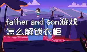 father and son游戏怎么解锁衣柜