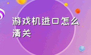 游戏机进口怎么清关