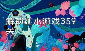 解锁红木游戏359关（小游戏解锁红木286关怎么过）