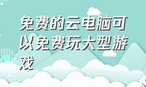 免费的云电脑可以免费玩大型游戏